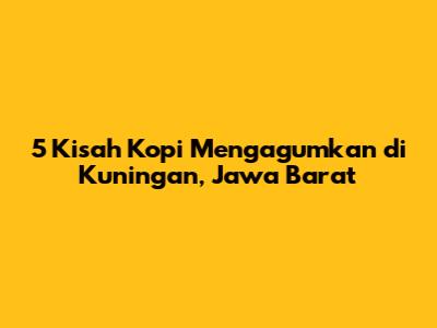 5 Kisah Kopi Mengagumkan di Kuningan, Jawa Barat