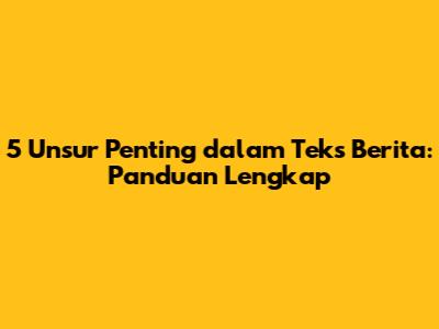 5 Unsur Penting dalam Teks Berita: Panduan Lengkap