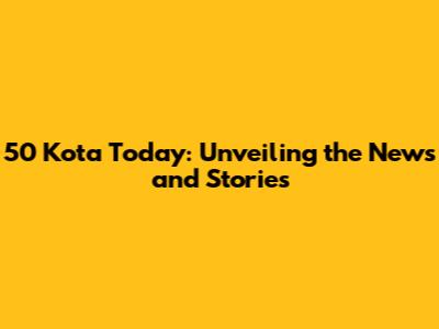 50 Kota Today: Unveiling the News and Stories