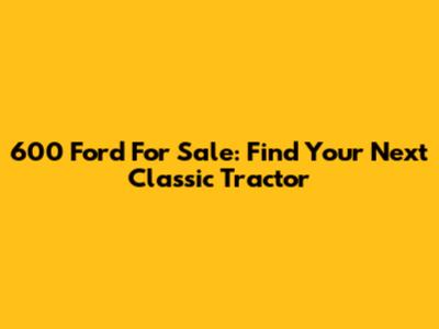 600 Ford For Sale: Find Your Next Classic Tractor
