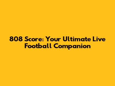 808 Score: Your Ultimate Live Football Companion