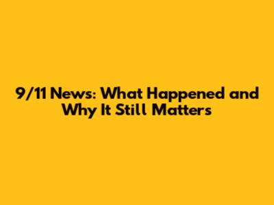 9/11 News: What Happened and Why It Still Matters