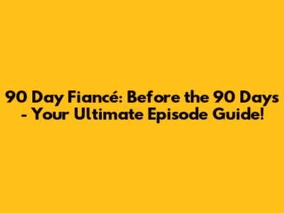 90 Day Fiancé: Before the 90 Days - Your Ultimate Episode Guide!