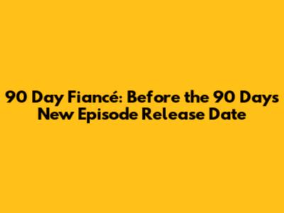90 Day Fiancé: Before the 90 Days New Episode Release Date