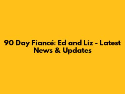 90 Day Fiancé: Ed and Liz - Latest News & Updates