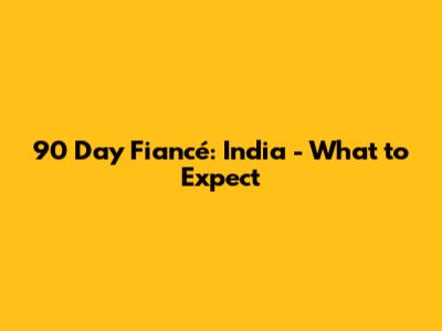 90 Day Fiancé: India - What to Expect