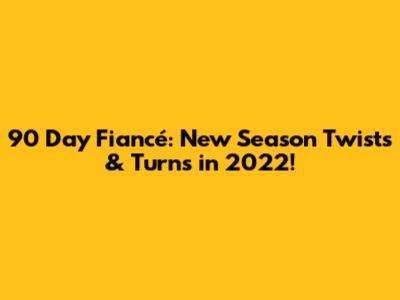 90 Day Fiancé: New Season Twists & Turns in 2022!