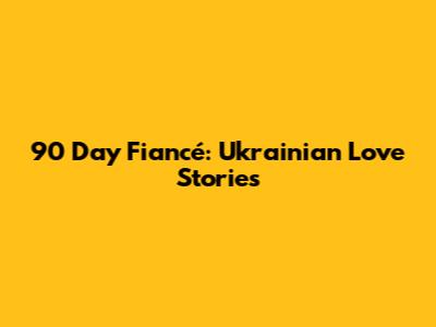 90 Day Fiancé: Ukrainian Love Stories