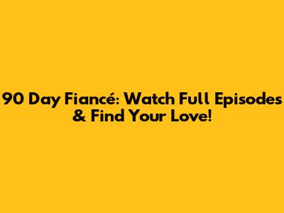 90 Day Fiancé: Watch Full Episodes & Find Your Love!
