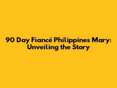 90 Day Fiancé Philippines Mary: Unveiling the Story