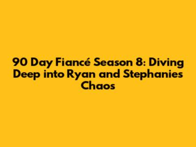 90 Day Fiancé Season 8: Diving Deep into Ryan and Stephanie's Chaos