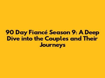 90 Day Fiancé Season 9: A Deep Dive into the Couples and Their Journeys