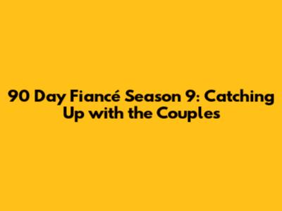 90 Day Fiancé Season 9: Catching Up with the Couples