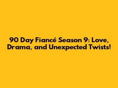 90 Day Fiancé Season 9: Love, Drama, and Unexpected Twists!
