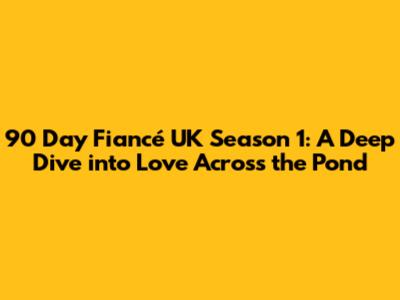 90 Day Fiancé UK Season 1: A Deep Dive into Love Across the Pond