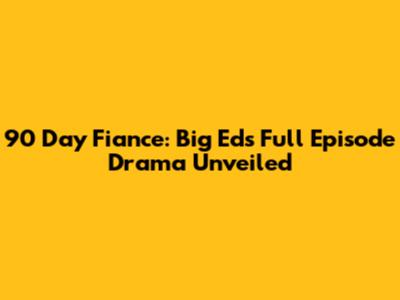 90 Day Fiance: Big Ed's Full Episode Drama Unveiled
