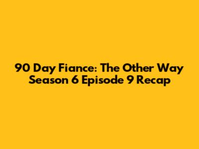 90 Day Fiance: The Other Way Season 6 Episode 9 Recap