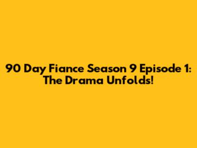 90 Day Fiance Season 9 Episode 1: The Drama Unfolds!