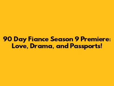 90 Day Fiance Season 9 Premiere: Love, Drama, and Passports!