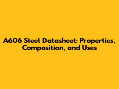 A606 Steel Datasheet: Properties, Composition, and Uses