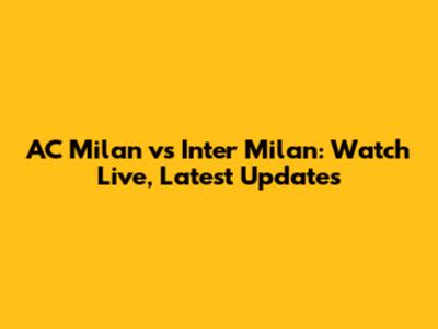 AC Milan vs Inter Milan: Watch Live, Latest Updates