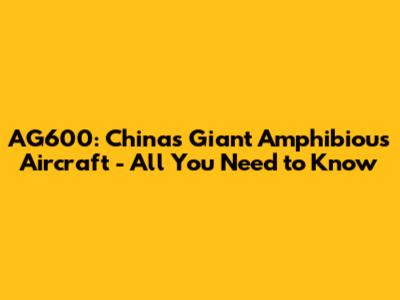 AG600: China's Giant Amphibious Aircraft - All You Need to Know