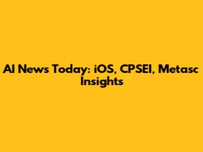 AI News Today: iOS, CPSEI, Metasc Insights