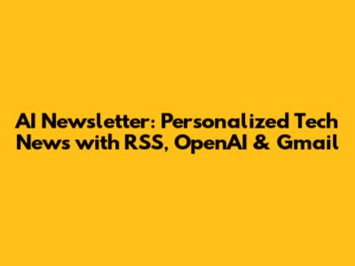 AI Newsletter: Personalized Tech News with RSS, OpenAI & Gmail
