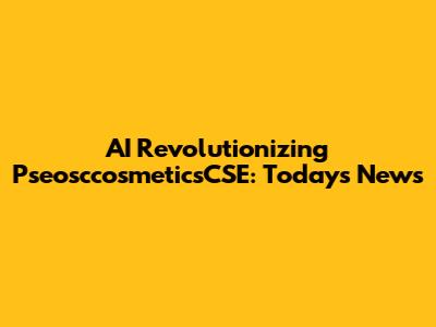 AI Revolutionizing PseosccosmeticsCSE: Today's News