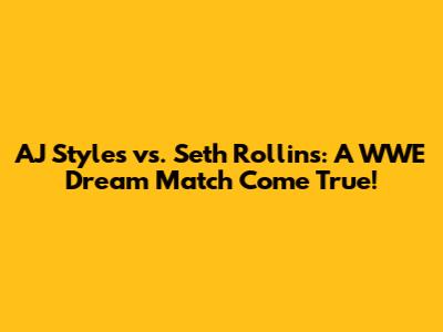 AJ Styles vs. Seth Rollins: A WWE Dream Match Come True!