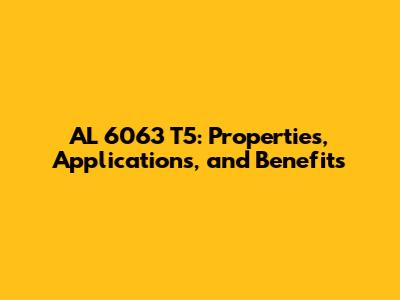 AL 6063 T5: Properties, Applications, and Benefits