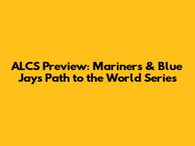 ALCS Preview: Mariners & Blue Jays Path to the World Series