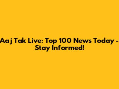 Aaj Tak Live: Top 100 News Today - Stay Informed!