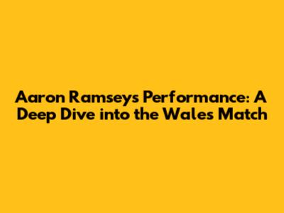 Aaron Ramsey's Performance: A Deep Dive into the Wales Match