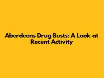 Aberdeen's Drug Busts: A Look at Recent Activity
