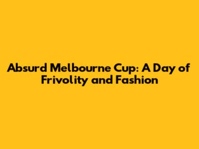 Absurd Melbourne Cup: A Day of Frivolity and Fashion