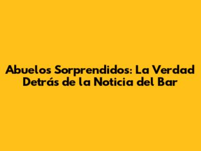 Abuelos Sorprendidos: La Verdad Detrás de la Noticia del Bar
