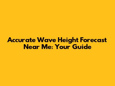 Accurate Wave Height Forecast Near Me: Your Guide