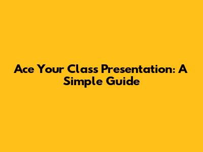 Ace Your Class Presentation: A Simple Guide
