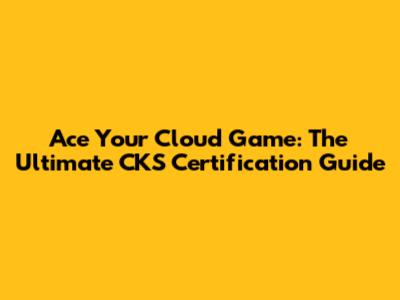 Ace Your Cloud Game: The Ultimate CKS Certification Guide