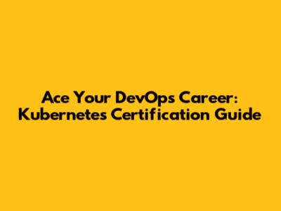 Ace Your DevOps Career: Kubernetes Certification Guide