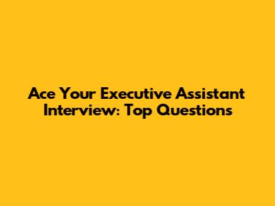 Ace Your Executive Assistant Interview: Top Questions
