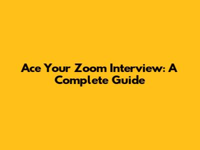 Ace Your Zoom Interview: A Complete Guide