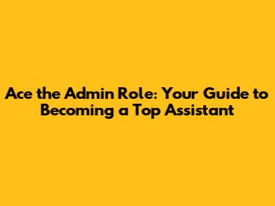Ace the Admin Role: Your Guide to Becoming a Top Assistant