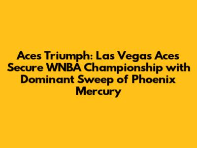 Aces Triumph: Las Vegas Aces Secure WNBA Championship with Dominant Sweep of Phoenix Mercury