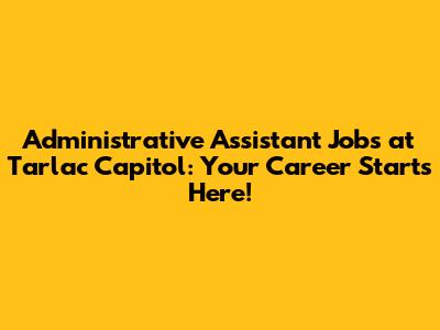 Administrative Assistant Jobs at Tarlac Capitol: Your Career Starts Here!