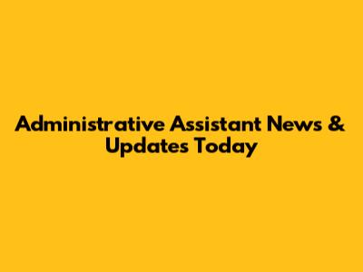 Administrative Assistant News & Updates Today