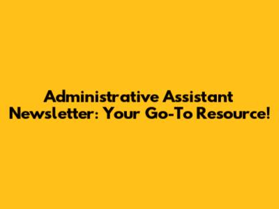 Administrative Assistant Newsletter: Your Go-To Resource!
