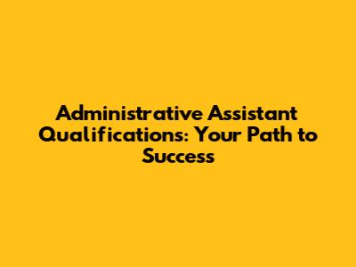 Administrative Assistant Qualifications: Your Path to Success