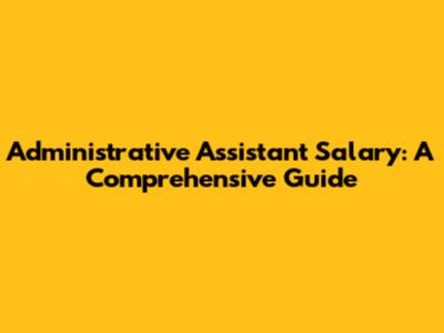 Administrative Assistant Salary: A Comprehensive Guide